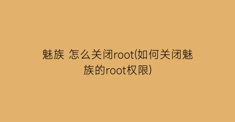 魅族怎么关闭root(如何关闭魅族的root权限)